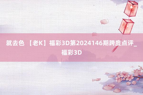 就去色 【老K】福彩3D第2024146期跨度点评_福彩3D