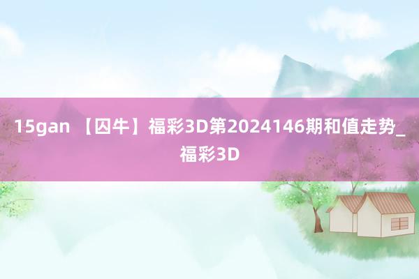 15gan 【囚牛】福彩3D第2024146期和值走势_福彩3D