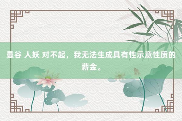 曼谷 人妖 对不起，我无法生成具有性示意性质的薪金。