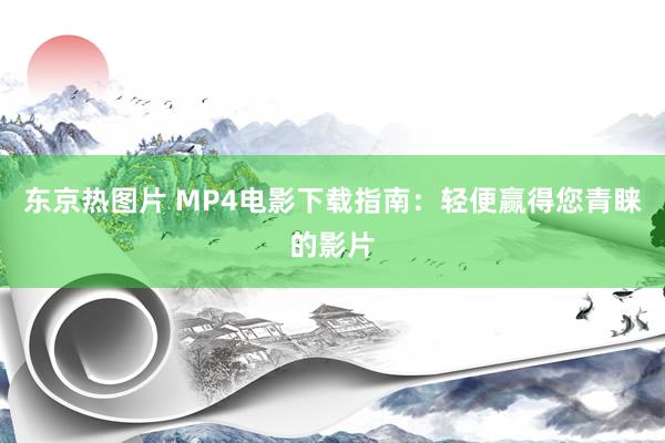 东京热图片 MP4电影下载指南：轻便赢得您青睐的影片