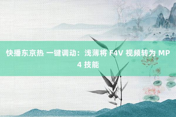 快播东京热 一键调动：浅薄将 F4V 视频转为 MP4 技能