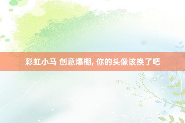 彩虹小马 创意爆棚， 你的头像该换了吧