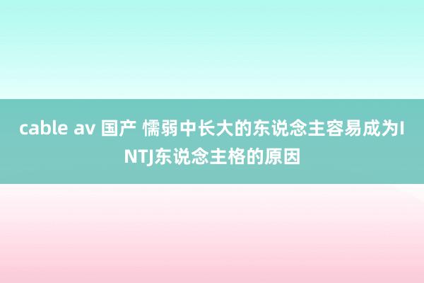 cable av 国产 懦弱中长大的东说念主容易成为INTJ东说念主格的原因