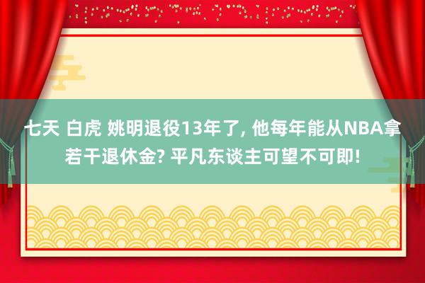 七天 白虎 姚明退役13年了， 他每年能从NBA拿若干退休金? 平凡东谈主可望不可即!