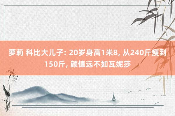 萝莉 科比大儿子: 20岁身高1米8， 从240斤瘦到150斤， 颜值远不如瓦妮莎