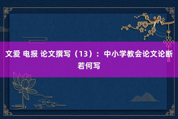 文爱 电报 论文撰写（13）：中小学教会论文论断若何写