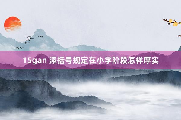 15gan 添括号规定在小学阶段怎样厚实