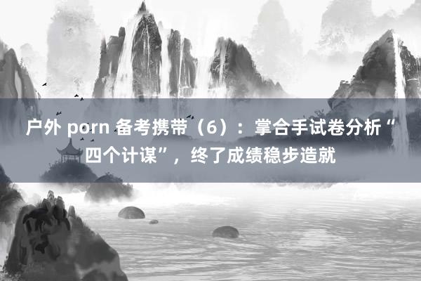 户外 porn 备考携带（6）：掌合手试卷分析“四个计谋”，终了成绩稳步造就