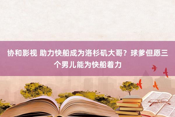 协和影视 助力快船成为洛杉矶大哥？球爹但愿三个男儿能为快船着力