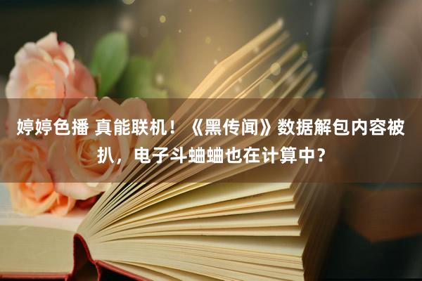 婷婷色播 真能联机！《黑传闻》数据解包内容被扒，电子斗蛐蛐也在计算中？