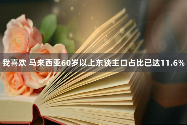 我喜欢 马来西亚60岁以上东谈主口占比已达11.6%