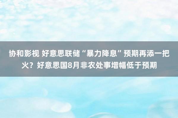 协和影视 好意思联储“暴力降息”预期再添一把火？好意思国8月非农处事增幅低于预期