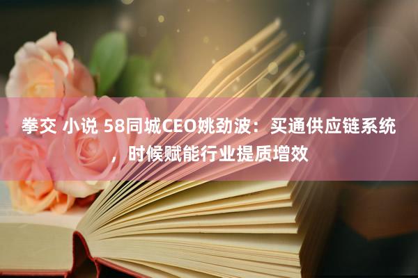 拳交 小说 58同城CEO姚劲波：买通供应链系统，时候赋能行业提质增效