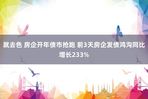 就去色 房企开年债市抢跑 前3天房企发债鸿沟同比增长233%