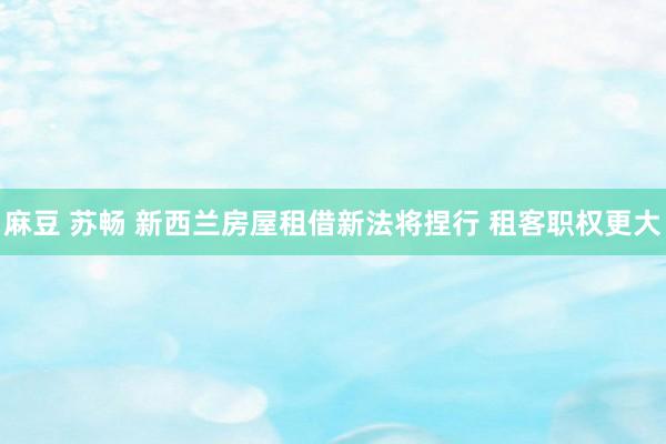 麻豆 苏畅 新西兰房屋租借新法将捏行 租客职权更大