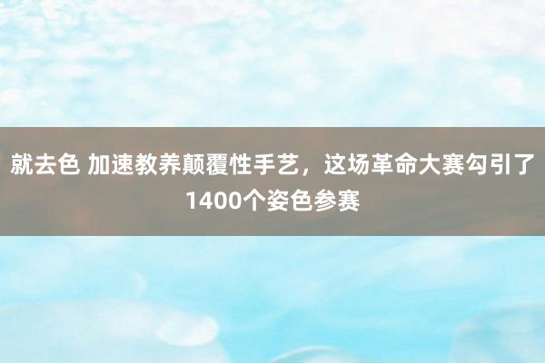 就去色 加速教养颠覆性手艺，这场革命大赛勾引了1400个姿色参赛