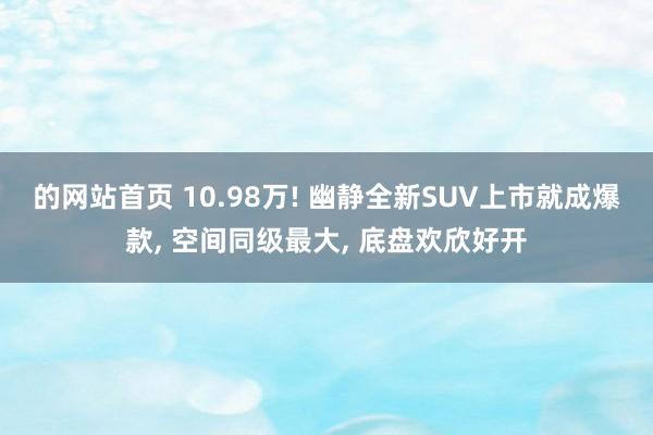 的网站首页 10.98万! 幽静全新SUV上市就成爆款， 空间同级最大， 底盘欢欣好开