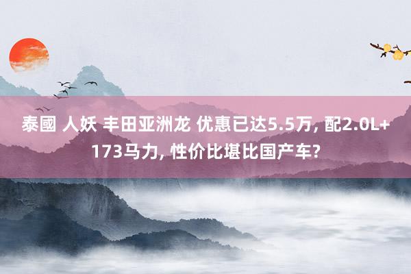 泰國 人妖 丰田亚洲龙 优惠已达5.5万， 配2.0L+173马力， 性价比堪比国产车?