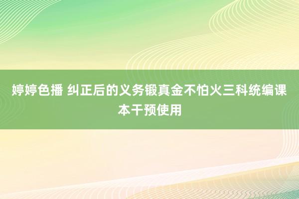 婷婷色播 纠正后的义务锻真金不怕火三科统编课本干预使用