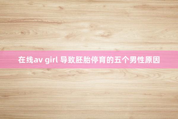 在线av girl 导致胚胎停育的五个男性原因