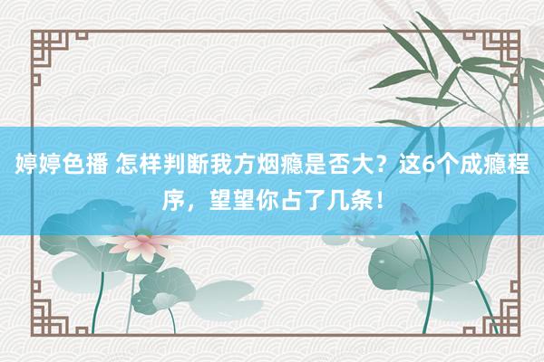 婷婷色播 怎样判断我方烟瘾是否大？这6个成瘾程序，望望你占了几条！