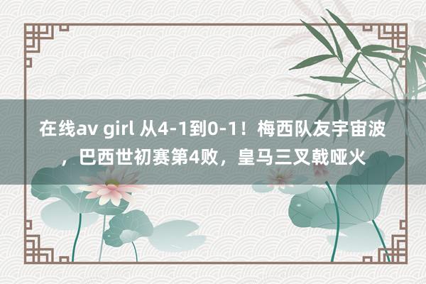 在线av girl 从4-1到0-1！梅西队友宇宙波，巴西世初赛第4败，皇马三叉戟哑火