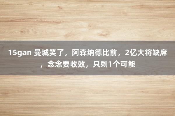 15gan 曼城笑了，阿森纳德比前，2亿大将缺席，念念要收效，只剩1个可能