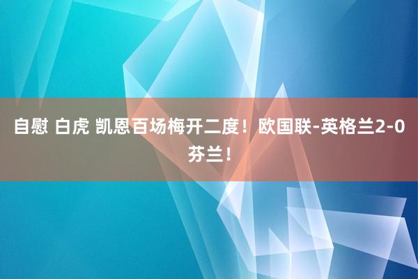 自慰 白虎 凯恩百场梅开二度！欧国联-英格兰2-0芬兰！