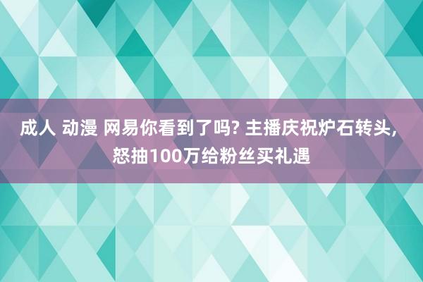 成人 动漫 网易你看到了吗? 主播庆祝炉石转头， 怒抽100万给粉丝买礼遇