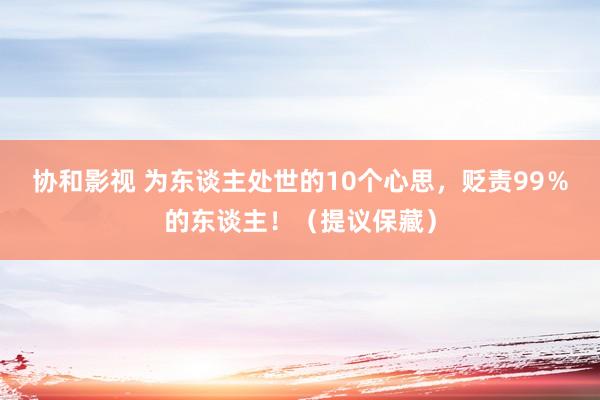 协和影视 为东谈主处世的10个心思，贬责99％的东谈主！（提议保藏）