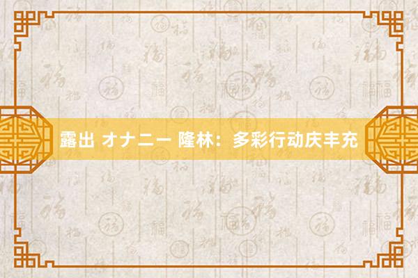 露出 オナニー 隆林：多彩行动庆丰充