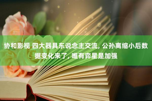 协和影视 四大器具东说念主交流， 公孙离缩小后数据变化来了， 唯有弈星是加强