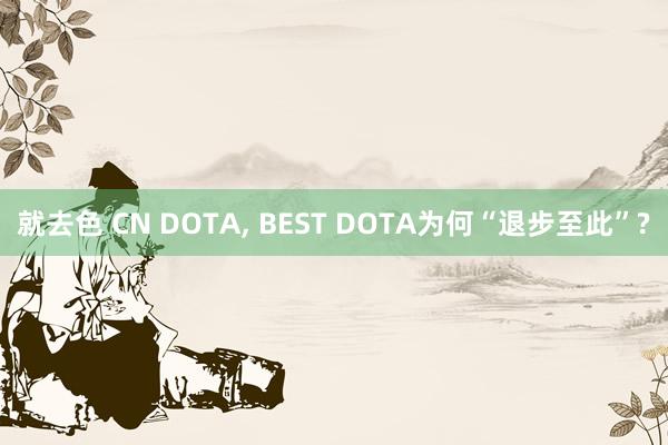 就去色 CN DOTA， BEST DOTA为何“退步至此”?