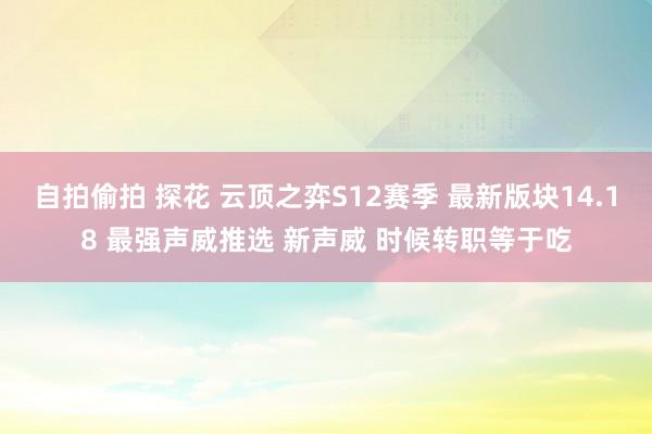 自拍偷拍 探花 云顶之弈S12赛季 最新版块14.18 最强声威推选 新声威 时候转职等于吃