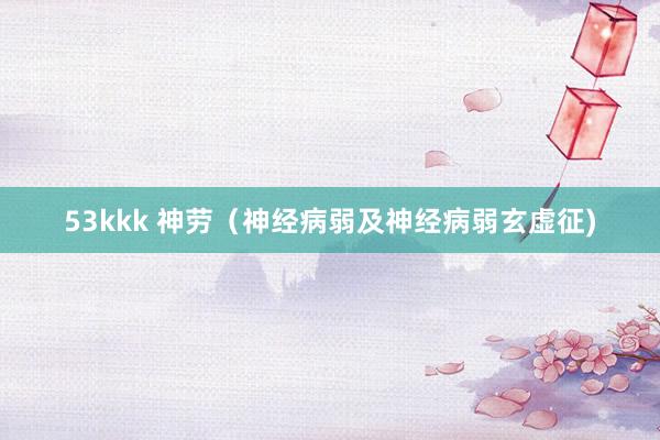 53kkk 神劳（神经病弱及神经病弱玄虚征)