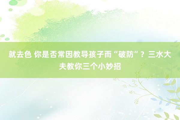 就去色 你是否常因教导孩子而“破防”？三水大夫教你三个小妙招