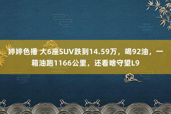 婷婷色播 大6座SUV跌到14.59万，喝92油，一箱油跑1166公里，还看啥守望L9