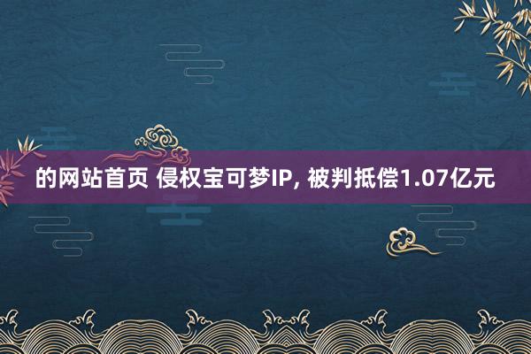 的网站首页 侵权宝可梦IP， 被判抵偿1.07亿元