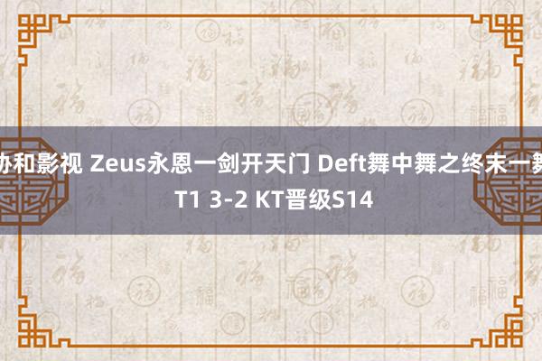 协和影视 Zeus永恩一剑开天门 Deft舞中舞之终末一舞 T1 3-2 KT晋级S14