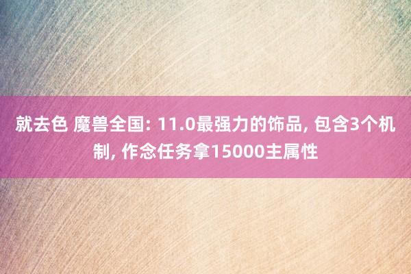 就去色 魔兽全国: 11.0最强力的饰品， 包含3个机制， 作念任务拿15000主属性