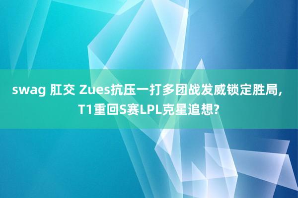 swag 肛交 Zues抗压一打多团战发威锁定胜局， T1重回S赛LPL克星追想?