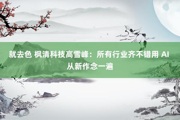 就去色 枫清科技高雪峰：所有行业齐不错用 AI 从新作念一遍