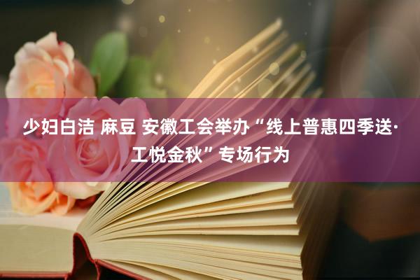 少妇白洁 麻豆 安徽工会举办“线上普惠四季送·工悦金秋”专场行为