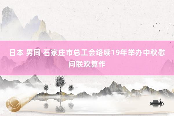 日本 男同 石家庄市总工会络续19年举办中秋慰问联欢算作