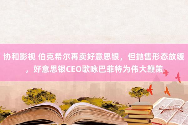 协和影视 伯克希尔再卖好意思银，但抛售形态放缓，好意思银CEO歌咏巴菲特为伟大鞭策