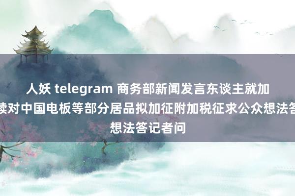 人妖 telegram 商务部新闻发言东谈主就加拿大文牍对中国电板等部分居品拟加征附加税征求公众想法答记者问