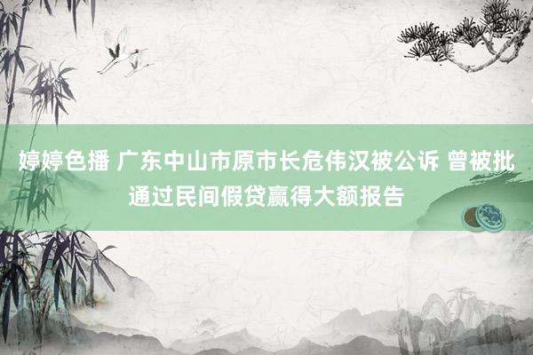 婷婷色播 广东中山市原市长危伟汉被公诉 曾被批通过民间假贷赢得大额报告