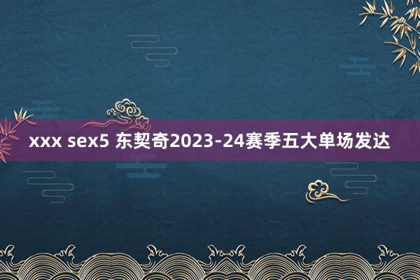 xxx sex5 东契奇2023-24赛季五大单场发达