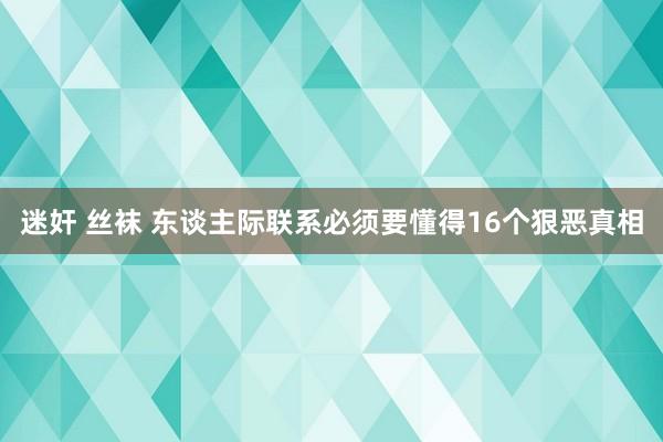 迷奸 丝袜 东谈主际联系必须要懂得16个狠恶真相