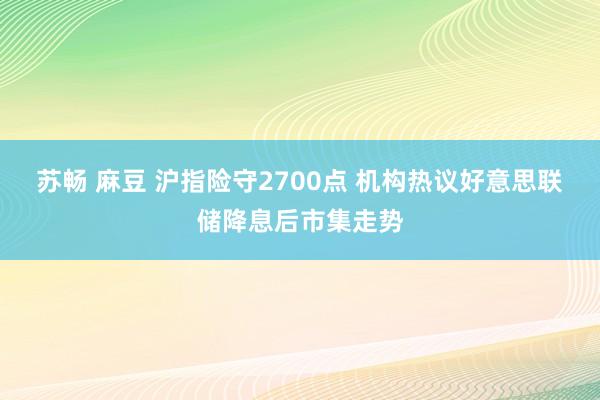 苏畅 麻豆 沪指险守2700点 机构热议好意思联储降息后市集走势